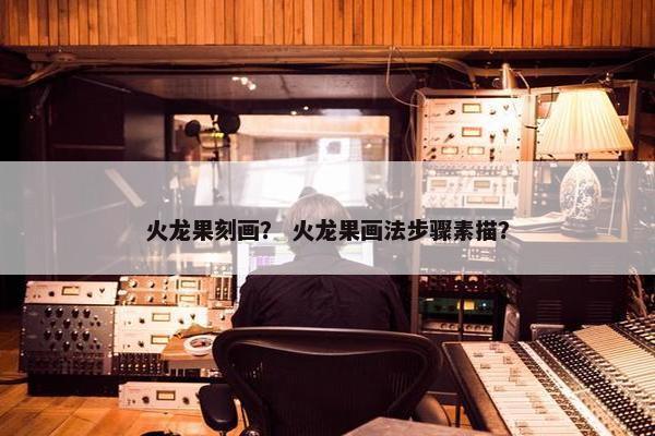 火龙果刻画？ 火龙果画法步骤素描？