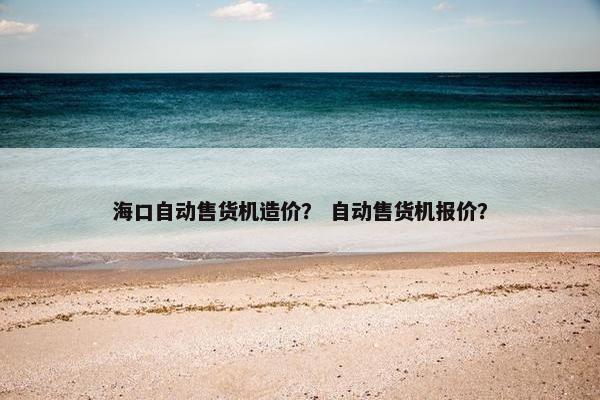 海口自动售货机造价？ 自动售货机报价？