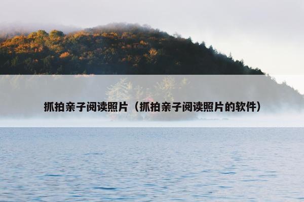 抓拍亲子阅读照片（抓拍亲子阅读照片的软件）
