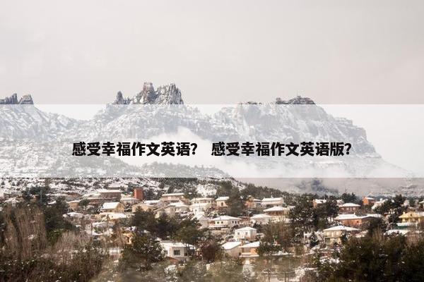 感受幸福作文英语？ 感受幸福作文英语版？