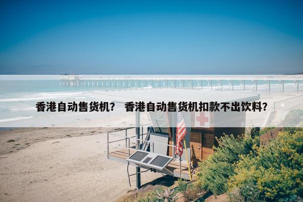 香港自动售货机？ 香港自动售货机扣款不出饮料？
