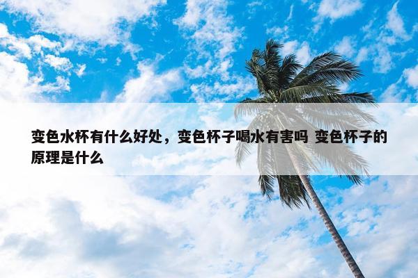 变色水杯有什么好处，变色杯子喝水有害吗 变色杯子的原理是什么