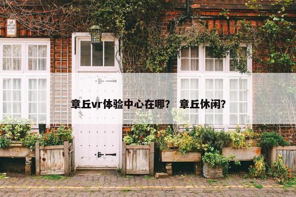 章丘vr体验中心在哪？ 章丘休闲？