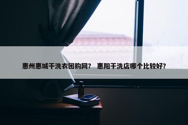 惠州惠城干洗衣团购网？ 惠阳干洗店哪个比较好？
