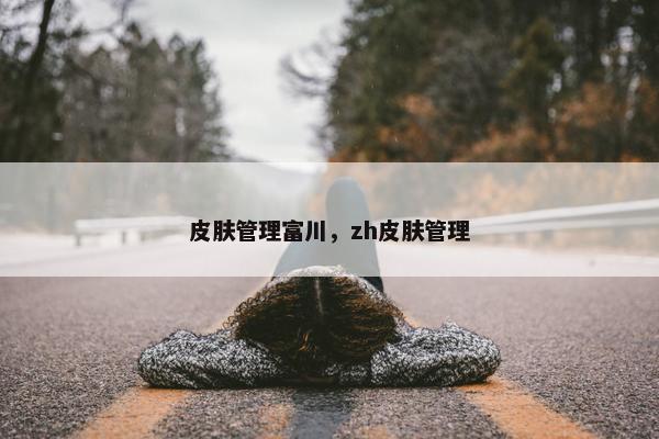 皮肤管理富川，zh皮肤管理