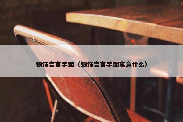 银饰吉言手镯（银饰吉言手镯寓意什么）