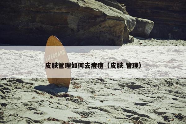 皮肤管理如何去痘痘（皮肤 管理）