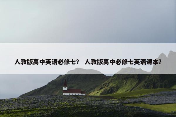 人教版高中英语必修七？ 人教版高中必修七英语课本？