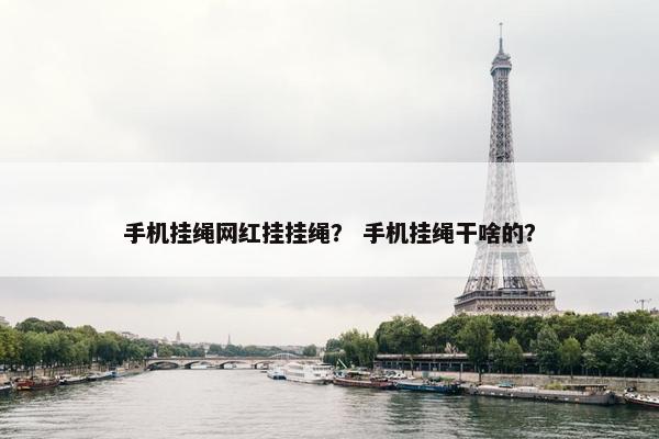 手机挂绳网红挂挂绳？ 手机挂绳干啥的？