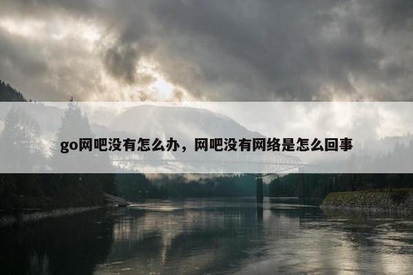 go网吧没有怎么办，网吧没有网络是怎么回事
