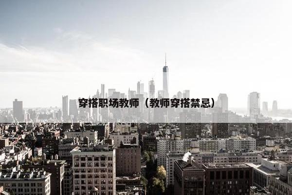 穿搭职场教师（教师穿搭禁忌）