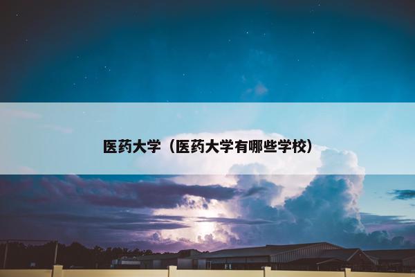 医药大学（医药大学有哪些学校）