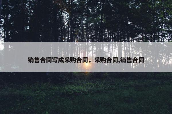 销售合同写成采购合同，采购合同,销售合同