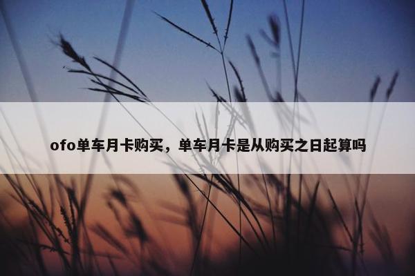 ofo单车月卡购买，单车月卡是从购买之日起算吗