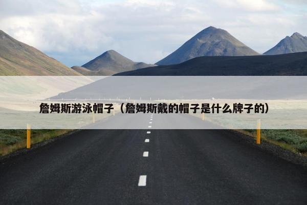 詹姆斯游泳帽子（詹姆斯戴的帽子是什么牌子的）