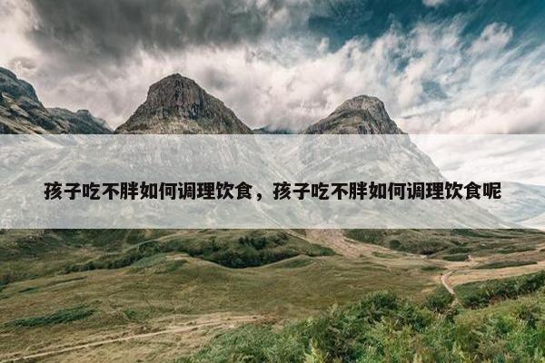 孩子吃不胖如何调理饮食，孩子吃不胖如何调理饮食呢