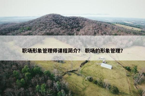 职场形象管理师课程简介？ 职场的形象管理？