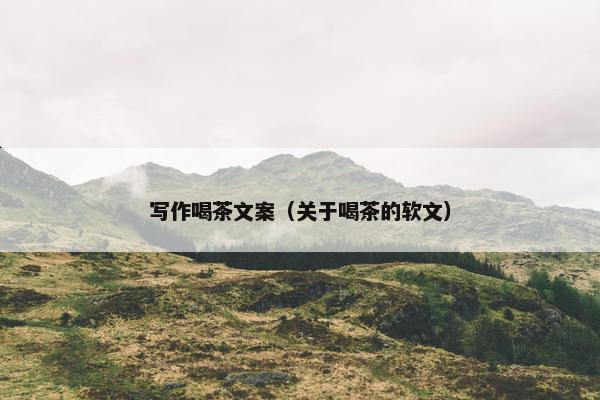 写作喝茶文案（关于喝茶的软文）