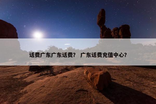 话费广东广东话费？ 广东话费充值中心？