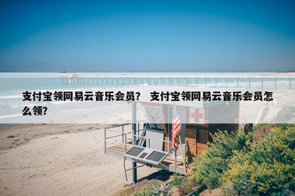 支付宝领网易云音乐会员？ 支付宝领网易云音乐会员怎么领？