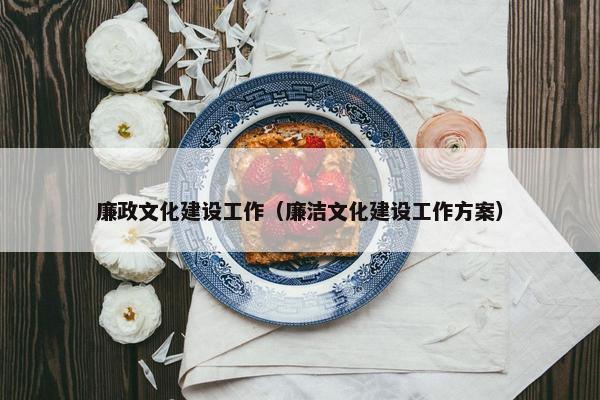 廉政文化建设工作（廉洁文化建设工作方案）
