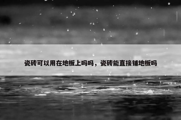 瓷砖可以用在地板上吗吗，瓷砖能直接铺地板吗
