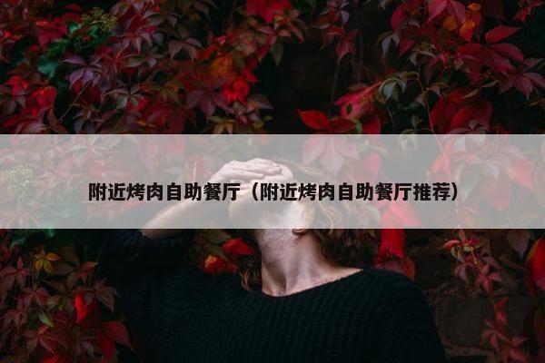 附近烤肉自助餐厅（附近烤肉自助餐厅推荐）