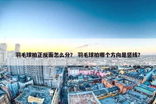 羽毛球拍正反面怎么分？ 羽毛球拍哪个方向是竖线？