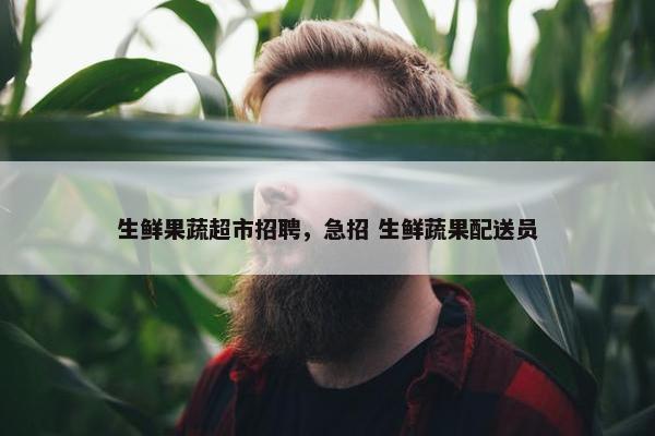 生鲜果蔬超市招聘，急招 生鲜蔬果配送员