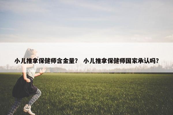 小儿推拿保健师含金量？ 小儿推拿保健师国家承认吗？