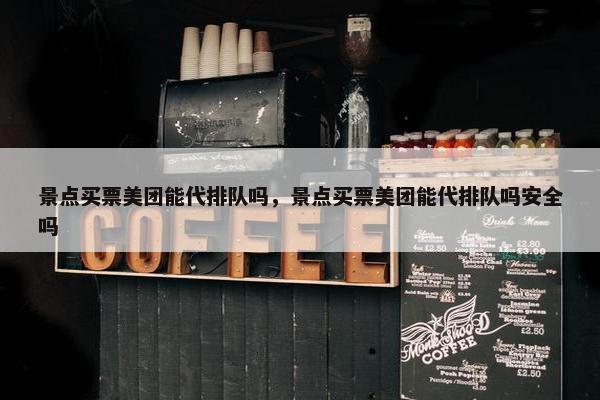 景点买票美团能代排队吗，景点买票美团能代排队吗安全吗