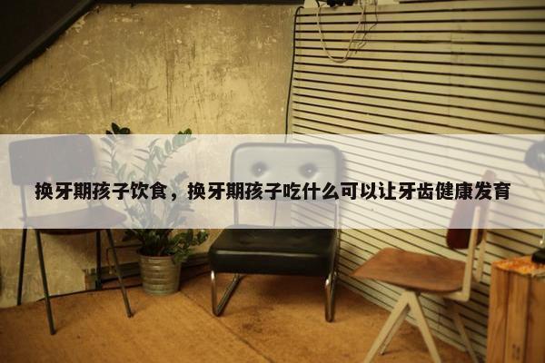 换牙期孩子饮食，换牙期孩子吃什么可以让牙齿健康发育