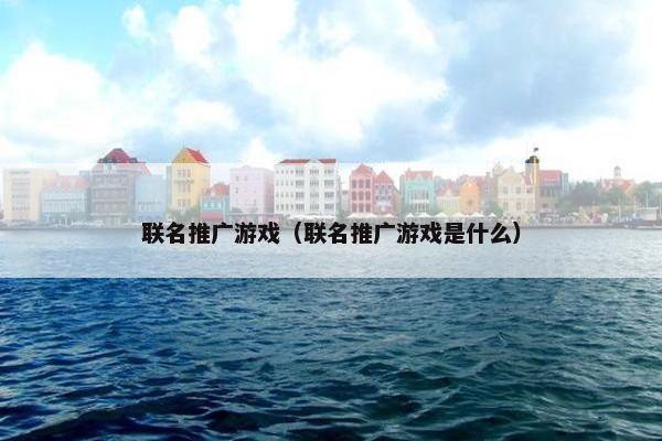 联名推广游戏（联名推广游戏是什么）