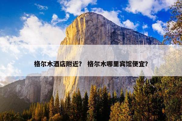 格尔木酒店附近？ 格尔木哪里宾馆便宜？