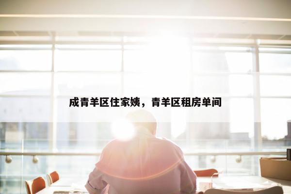 成青羊区住家姨，青羊区租房单间