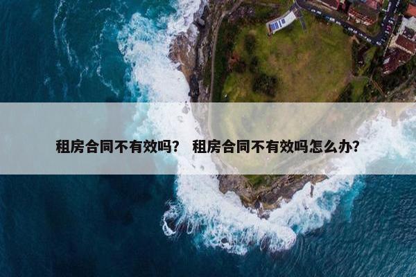 租房合同不有效吗？ 租房合同不有效吗怎么办？