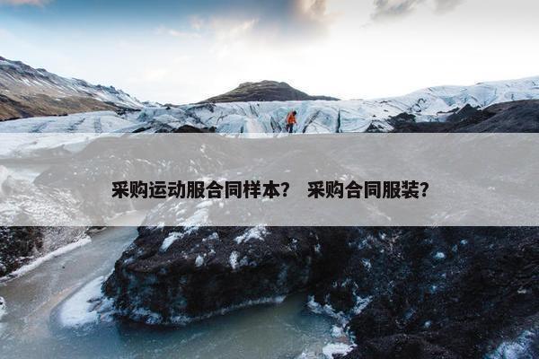 采购运动服合同样本？ 采购合同服装？