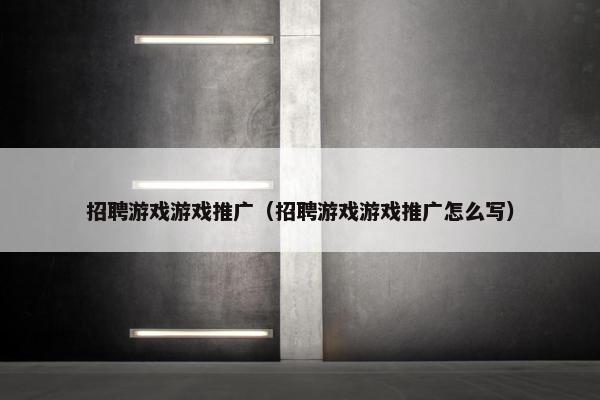 招聘游戏游戏推广（招聘游戏游戏推广怎么写）