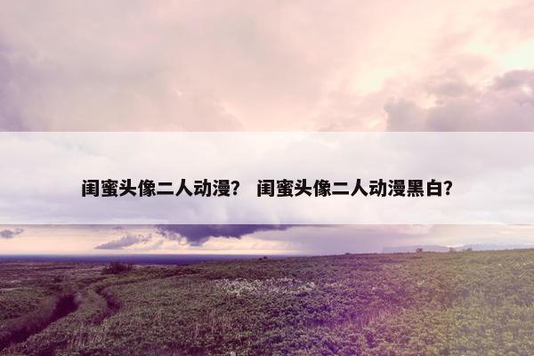 闺蜜头像二人动漫？ 闺蜜头像二人动漫黑白？