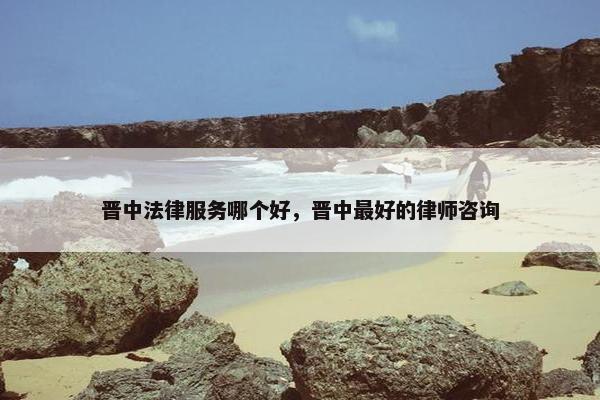 晋中法律服务哪个好，晋中最好的律师咨询