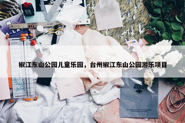 椒江东山公园儿童乐园，台州椒江东山公园游乐项目