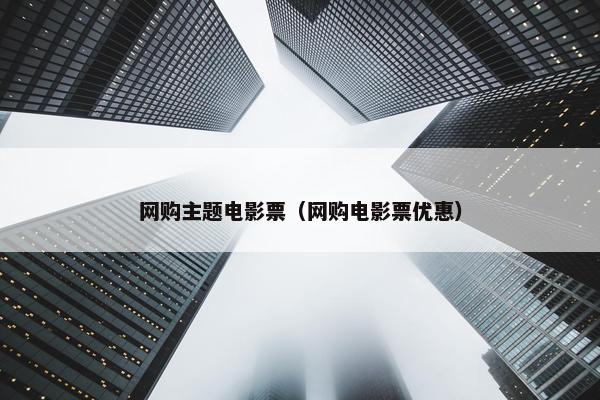 网购主题电影票（网购电影票优惠）