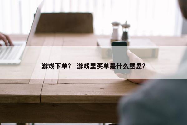 游戏下单？ 游戏里买单是什么意思？