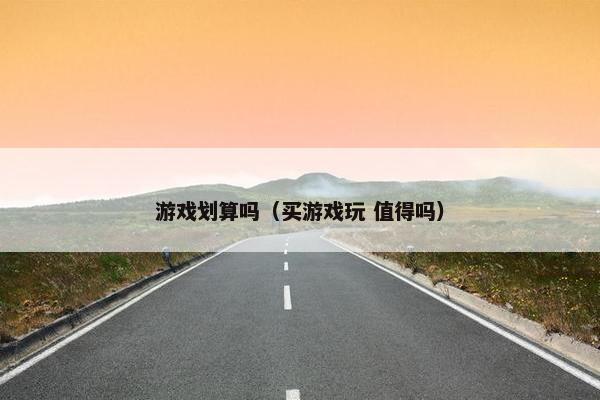 游戏划算吗（买游戏玩 值得吗）