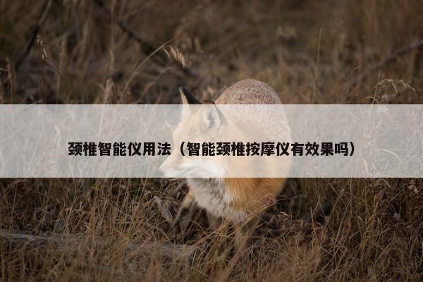 颈椎智能仪用法（智能颈椎按摩仪有效果吗）