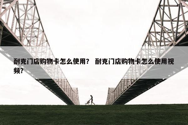 耐克门店购物卡怎么使用？ 耐克门店购物卡怎么使用视频？