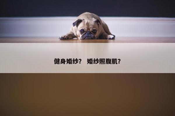 健身婚纱？ 婚纱照腹肌？