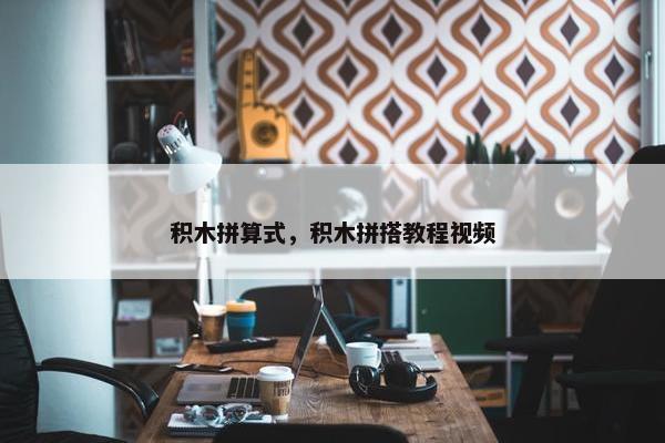 积木拼算式，积木拼搭教程视频