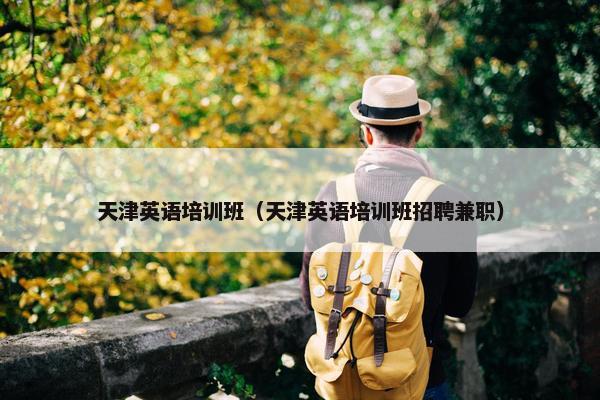 天津英语培训班（天津英语培训班招聘兼职）
