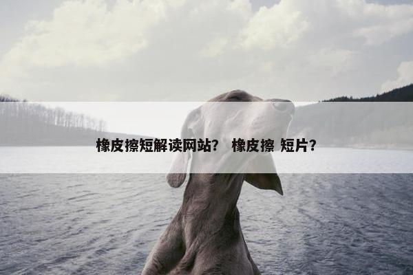 橡皮擦短解读网站？ 橡皮擦 短片？